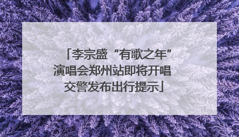 李宗盛“有歌之年”演唱会郑州站即将开唱 交警发布出行提示