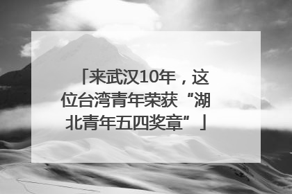 来武汉10年，这位台湾青年荣获“湖北青年五四奖章”