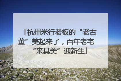 杭州米行老板的“老古董”美起来了，百年老宅“来其美”迎新生