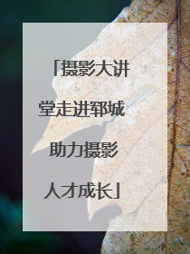 摄影大讲堂走进郓城 助力摄影人才成长
