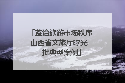 整治旅游市场秩序 山西省文旅厅曝光一批典型案例