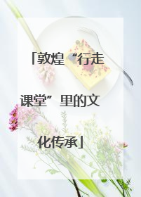 敦煌“行走课堂”里的文化传承