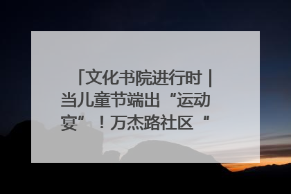 文化书院进行时｜当儿童节端出“运动宴”！万杰路社区“玩”出亲子新花样
