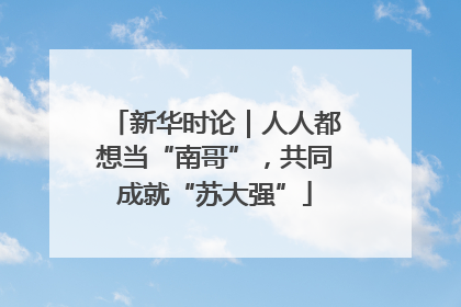 新华时论｜人人都想当“南哥”，共同成就“苏大强”