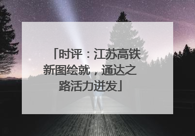 时评：江苏高铁新图绘就，通达之路活力迸发