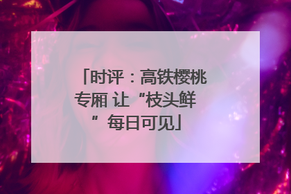 时评：高铁樱桃专厢 让“枝头鲜”每日可见