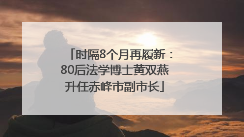 时隔8个月再履新：80后法学博士黄双燕升任赤峰市副市长
