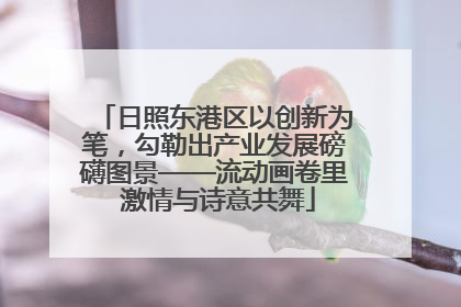 日照东港区以创新为笔，勾勒出产业发展磅礴图景——流动画卷里 激情与诗意共舞