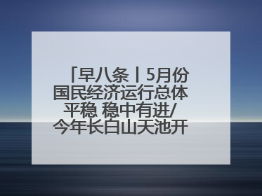 早八条丨5月份国民经济运行总体平稳 稳中有进/今年长白山天池开冰首现“文武双全”奇观