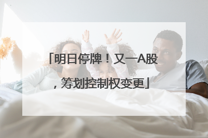 明日停牌！又一A股，筹划控制权变更