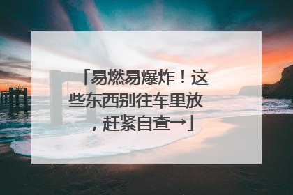易燃易爆炸！这些东西别往车里放，赶紧自查→