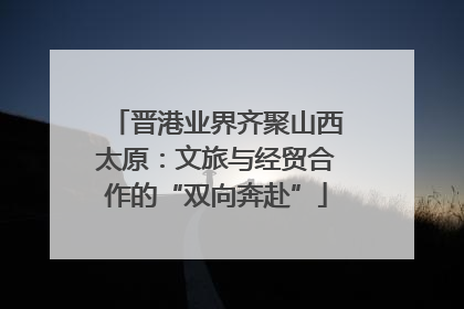 晋港业界齐聚山西太原：文旅与经贸合作的“双向奔赴”