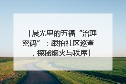 晨光里的五福“治理密码”：跟拍社区巡查，探秘烟火与秩序