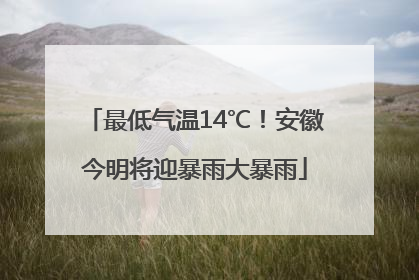 最低气温14℃！安徽今明将迎暴雨大暴雨