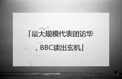 最大规模代表团访华，BBC读出玄机