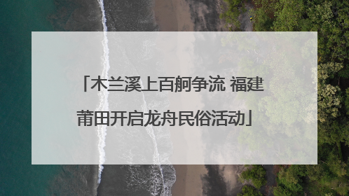 木兰溪上百舸争流 福建莆田开启龙舟民俗活动