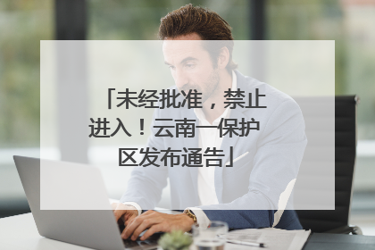 未经批准，禁止进入！云南一保护区发布通告