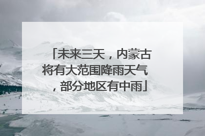 未来三天，内蒙古将有大范围降雨天气，部分地区有中雨
