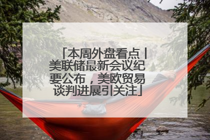本周外盘看点丨美联储最新会议纪要公布，美欧贸易谈判进展引关注
