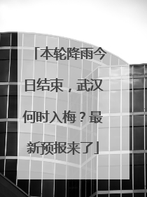 本轮降雨今日结束，武汉何时入梅？最新预报来了