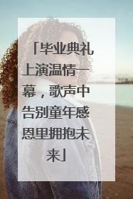 毕业典礼上演温情一幕，歌声中告别童年感恩里拥抱未来