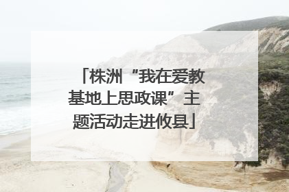 株洲“我在爱教基地上思政课”主题活动走进攸县