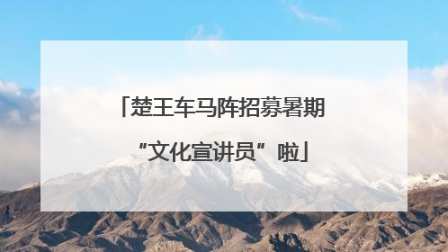 楚王车马阵招募暑期“文化宣讲员”啦