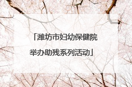 潍坊市妇幼保健院举办助残系列活动