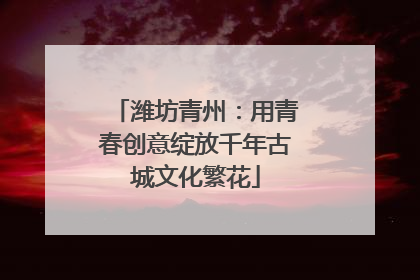 潍坊青州：用青春创意绽放千年古城文化繁花