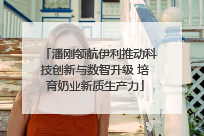 潘刚领航伊利推动科技创新与数智升级 培育奶业新质生产力