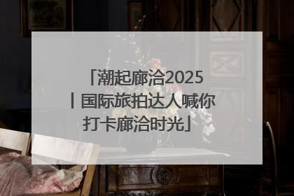 潮起廊洽2025丨国际旅拍达人喊你打卡廊洽时光