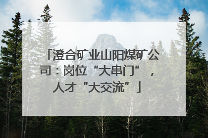 澄合矿业山阳煤矿公司：岗位“大串门”，人才“大交流”