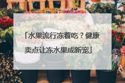 水果流行冻着吃？健康卖点让冻水果成新宠