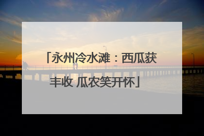 永州冷水滩：西瓜获丰收 瓜农笑开怀