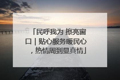 民呼我为 擦亮窗口｜贴心服务暖民心，热情周到显真情