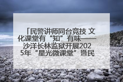 民警讲师同台竞技 文化课堂有“知”有味——沙洋长林监狱开展2025年“星光微课堂”暨民警优质课竞赛