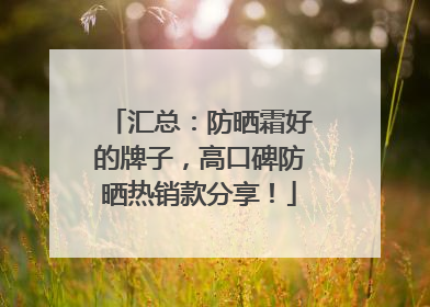 汇总：防晒霜好的牌子，高口碑防晒热销款分享！