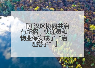 江汉区协同共治有新招，快递员和物业保安成了“治理搭子”