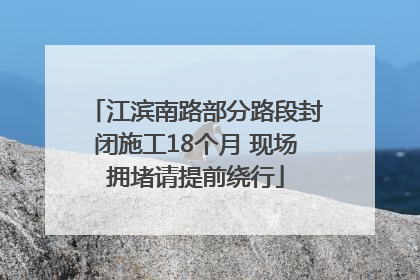 江滨南路部分路段封闭施工18个月 现场拥堵请提前绕行