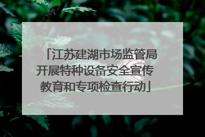 江苏建湖市场监管局开展特种设备安全宣传教育和专项检查行动