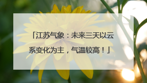 江苏气象：未来三天以云系变化为主，气温较高！
