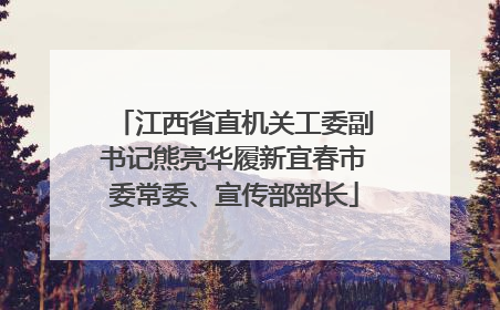 江西省直机关工委副书记熊亮华履新宜春市委常委、宣传部部长
