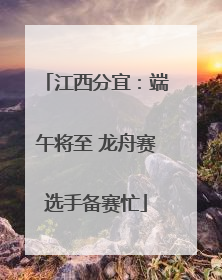 江西分宜：端午将至 龙舟赛选手备赛忙