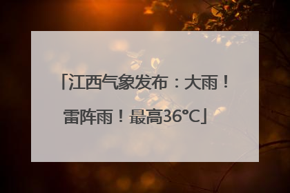江西气象发布：大雨！雷阵雨！最高36°C