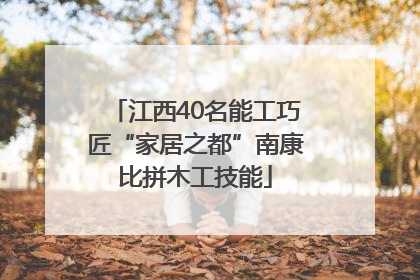 江西40名能工巧匠“家居之都”南康比拼木工技能