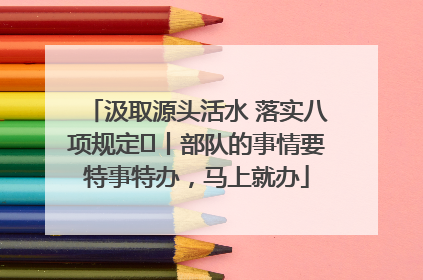 汲取源头活水 落实八项规定⑪丨部队的事情要特事特办，马上就办