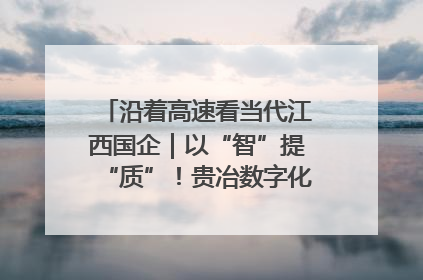 沿着高速看当代江西国企｜以“智”提“质”！贵冶数字化转型迈出新步伐
