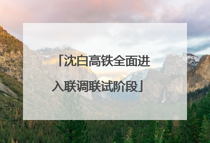 沈白高铁全面进入联调联试阶段