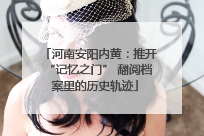 河南安阳内黄：推开“记忆之门” 翻阅档案里的历史轨迹