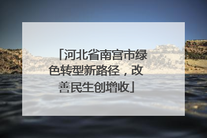 河北省南宫市绿色转型新路径，改善民生创增收